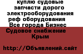 куплю судовые запчасти дорого.!электрооборудования!реф оборудования! - Все города Бизнес » Судовое снабжение   . Крым